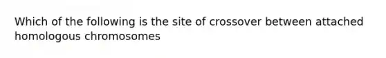 Which of the following is the site of crossover between attached homologous chromosomes