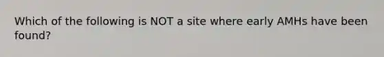 Which of the following is NOT a site where early AMHs have been found?