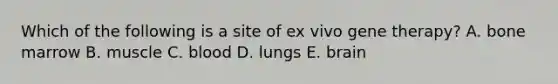 Which of the following is a site of ex vivo gene therapy? A. bone marrow B. muscle C. blood D. lungs E. brain