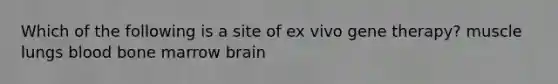 Which of the following is a site of ex vivo gene therapy? muscle lungs blood bone marrow brain