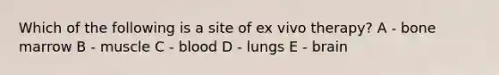 Which of the following is a site of ex vivo therapy? A - bone marrow B - muscle C - blood D - lungs E - brain