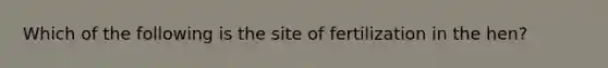 Which of the following is the site of fertilization in the hen?