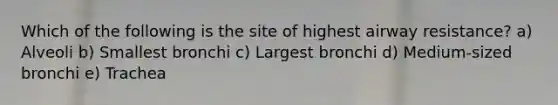 Which of the following is the site of highest airway resistance? a) Alveoli b) Smallest bronchi c) Largest bronchi d) Medium-sized bronchi e) Trachea