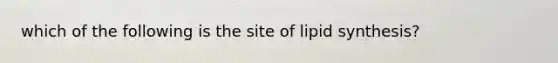 which of the following is the site of lipid synthesis?