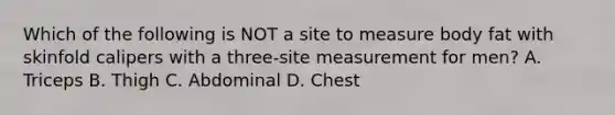 Which of the following is NOT a site to measure body fat with skinfold calipers with a three-site measurement for men? A. Triceps B. Thigh C. Abdominal D. Chest