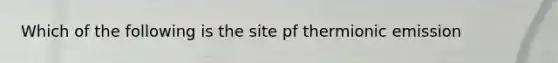 Which of the following is the site pf thermionic emission