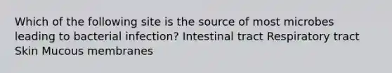 Which of the following site is the source of most microbes leading to bacterial infection? Intestinal tract Respiratory tract Skin Mucous membranes