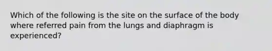 Which of the following is the site on the surface of the body where referred pain from the lungs and diaphragm is experienced?