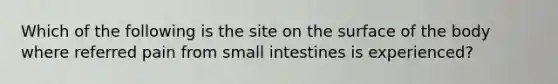 Which of the following is the site on the surface of the body where referred pain from small intestines is experienced?