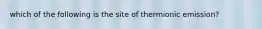 which of the following is the site of thermionic emission?