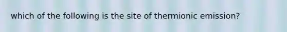 which of the following is the site of thermionic emission?