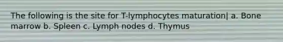 The following is the site for T-lymphocytes maturation| a. Bone marrow b. Spleen c. Lymph nodes d. Thymus