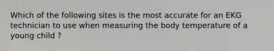 Which of the following sites is the most accurate for an EKG technician to use when measuring the body temperature of a young child ?