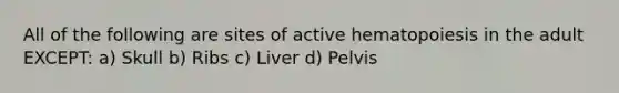 All of the following are sites of active hematopoiesis in the adult EXCEPT: a) Skull b) Ribs c) Liver d) Pelvis