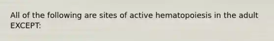 All of the following are sites of active hematopoiesis in the adult EXCEPT: