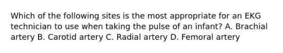 Which of the following sites is the most appropriate for an EKG technician to use when taking the pulse of an infant? A. Brachial artery B. Carotid artery C. Radial artery D. Femoral artery