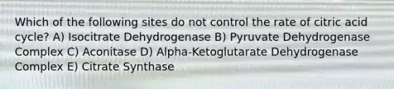 Which of the following sites do not control the rate of citric acid cycle? A) Isocitrate Dehydrogenase B) Pyruvate Dehydrogenase Complex C) Aconitase D) Alpha-Ketoglutarate Dehydrogenase Complex E) Citrate Synthase