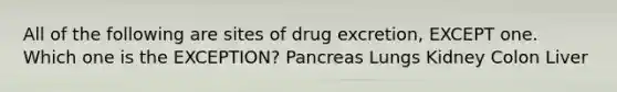 All of the following are sites of drug excretion, EXCEPT one. Which one is the EXCEPTION? Pancreas Lungs Kidney Colon Liver