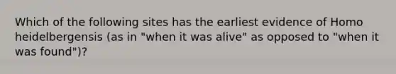 Which of the following sites has the earliest evidence of Homo heidelbergensis (as in "when it was alive" as opposed to "when it was found")?