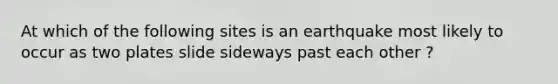 At which of the following sites is an earthquake most likely to occur as two plates slide sideways past each other ?