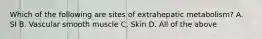 Which of the following are sites of extrahepatic metabolism? A. SI B. Vascular smooth muscle C. Skin D. All of the above