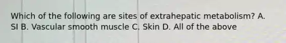 Which of the following are sites of extrahepatic metabolism? A. SI B. Vascular smooth muscle C. Skin D. All of the above