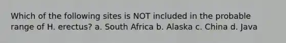 Which of the following sites is NOT included in the probable range of H. erectus? a. South Africa b. Alaska c. China d. Java