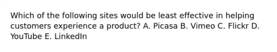 Which of the following sites would be least effective in helping customers experience a product? A. Picasa B. Vimeo C. Flickr D. YouTube E. LinkedIn