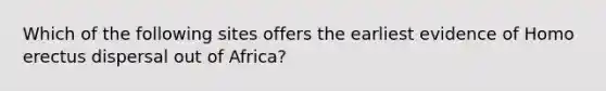 Which of the following sites offers the earliest evidence of Homo erectus dispersal out of Africa?