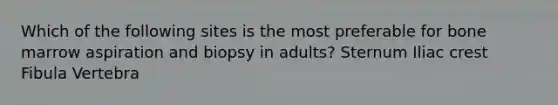 Which of the following sites is the most preferable for bone marrow aspiration and biopsy in adults? Sternum Iliac crest Fibula Vertebra