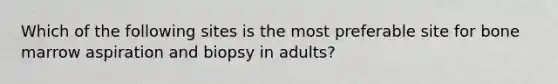 Which of the following sites is the most preferable site for bone marrow aspiration and biopsy in adults?