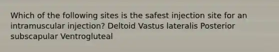 Which of the following sites is the safest injection site for an intramuscular injection? Deltoid Vastus lateralis Posterior subscapular Ventrogluteal