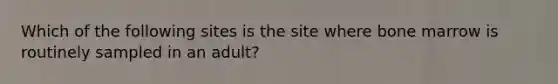 Which of the following sites is the site where bone marrow is routinely sampled in an adult?