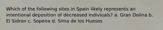 Which of the following sites in Spain likely represents an intentional deposition of decreased indiviuals? a. Gran Dolina b. El Sidron c. Sopena d. Sima de los Huesos