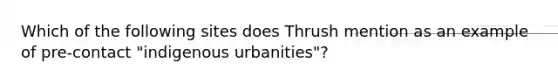 Which of the following sites does Thrush mention as an example of pre-contact "indigenous urbanities"?