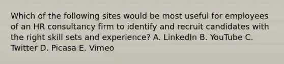 Which of the following sites would be most useful for employees of an HR consultancy firm to identify and recruit candidates with the right skill sets and experience? A. LinkedIn B. YouTube C. Twitter D. Picasa E. Vimeo