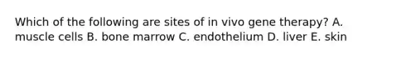 Which of the following are sites of in vivo gene therapy? A. muscle cells B. bone marrow C. endothelium D. liver E. skin