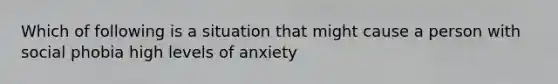 Which of following is a situation that might cause a person with social phobia high levels of anxiety