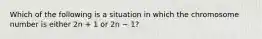 Which of the following is a situation in which the chromosome number is either 2n + 1 or 2n − 1?