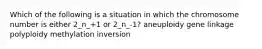 Which of the following is a situation in which the chromosome number is either 2_n_+1 or 2_n_-1? aneuploidy gene linkage polyploidy methylation inversion