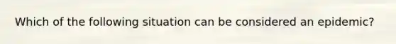 Which of the following situation can be considered an epidemic?