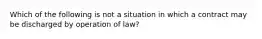 Which of the following is not a situation in which a contract may be discharged by operation of law?