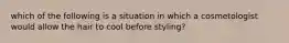 which of the following is a situation in which a cosmetologist would allow the hair to cool before styling?