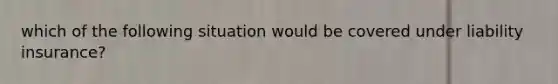 which of the following situation would be covered under liability insurance?