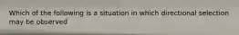 Which of the following is a situation in which directional selection may be observed