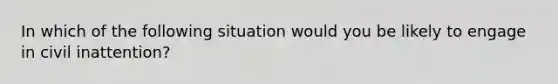 In which of the following situation would you be likely to engage in civil inattention?