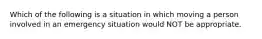 Which of the following is a situation in which moving a person involved in an emergency situation would NOT be appropriate.