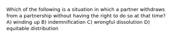 Which of the following is a situation in which a partner withdraws from a partnership without having the right to do so at that time? A) winding up B) indemnification C) wrongful dissolution D) equitable distribution