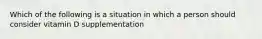 Which of the following is a situation in which a person should consider vitamin D supplementation