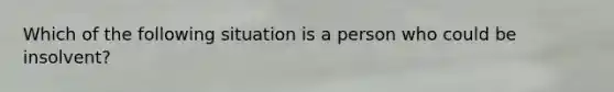 Which of the following situation is a person who could be insolvent?